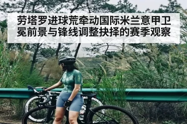 劳塔罗进球荒牵动国际米兰意甲卫冕前景与锋线调整抉择的赛季观察
