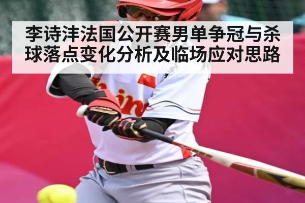 李诗沣法国公开赛男单争冠与杀球落点变化分析及临场应对思路